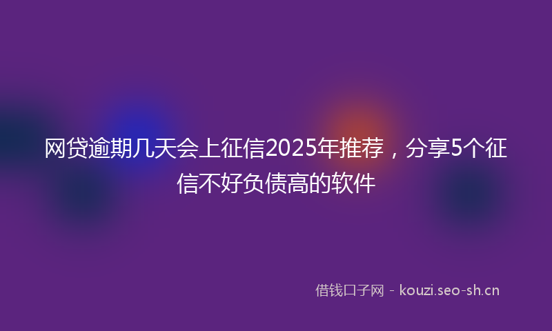 网贷逾期几天会上征信2025年推荐，分享5个征信不好负债高的软件