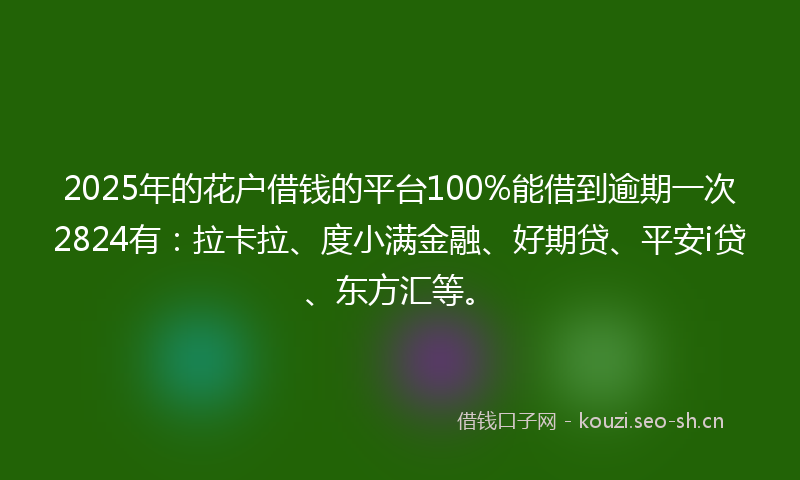 2025年的花户借钱的平台100%能借到逾期一次2824有：拉卡拉、度小满金融、好期贷、平安i贷、东方汇等。
