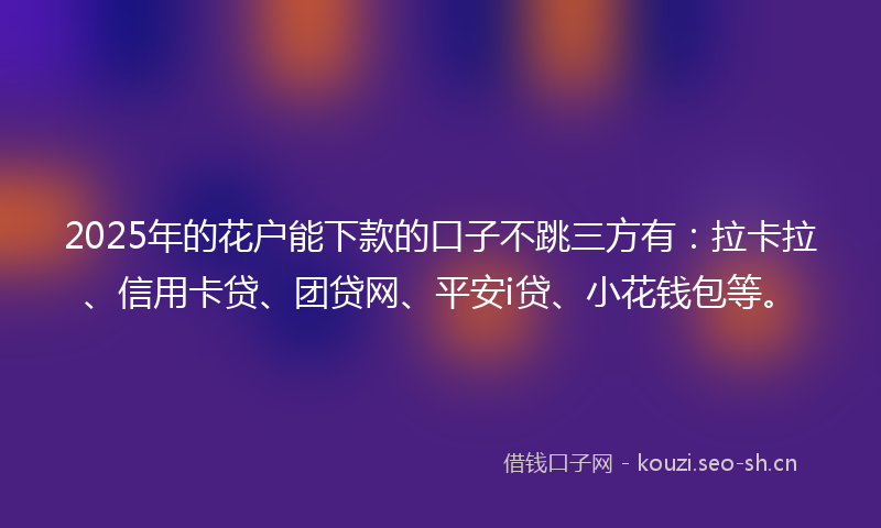 2025年的花户能下款的口子不跳三方有：拉卡拉、信用卡贷、团贷网、平安i贷、小花钱包等。