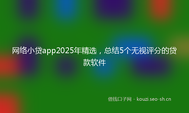 网络小贷app2025年精选，总结5个无视评分的贷款软件
