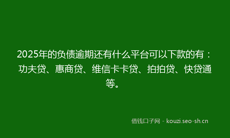 2025年的负债逾期还有什么平台可以下款的有：功夫贷、惠商贷、维信卡卡贷、拍拍贷、快贷通等。