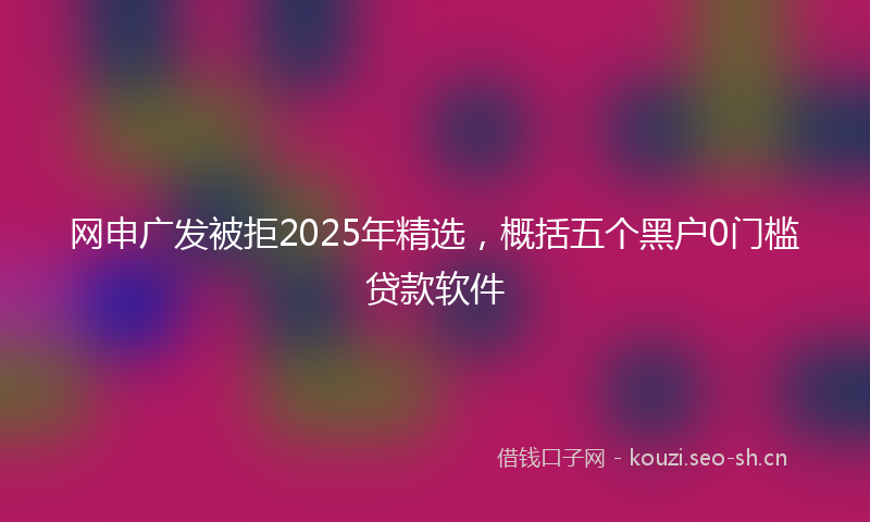 网申广发被拒2025年精选,概括五个黑户0门槛贷款软件