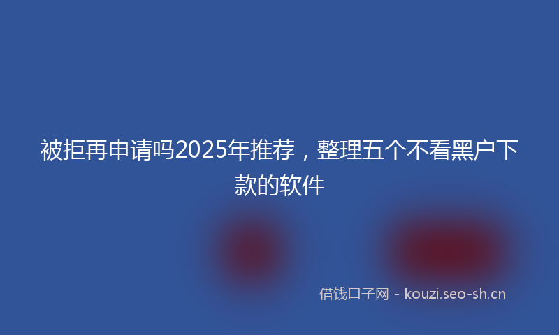 被拒再申请吗2025年推荐，整理五个不看黑户下款的软件