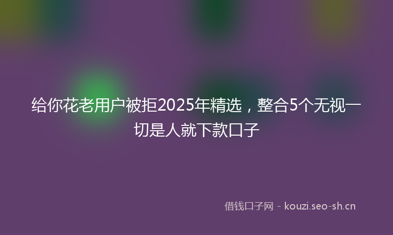 给你花老用户被拒2025年精选，整合5个无视一切是人就下款口子