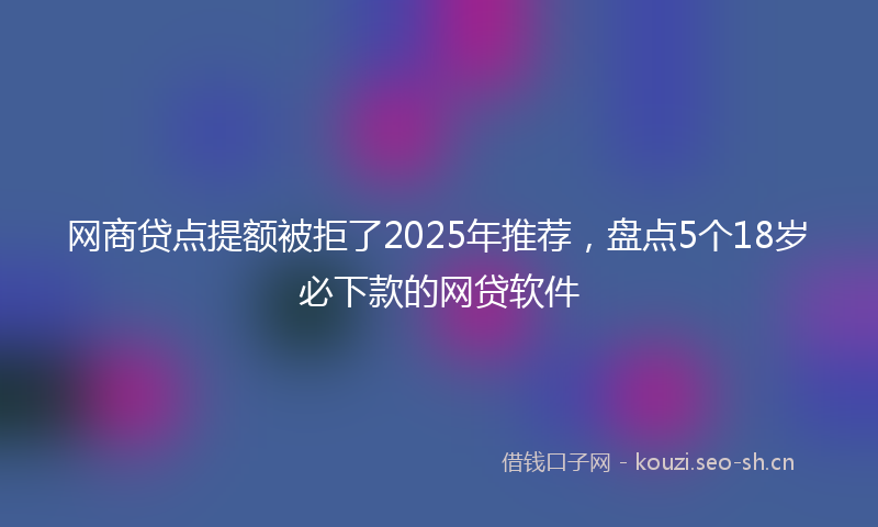 网商贷点提额被拒了2025年推荐，盘点5个18岁必下款的网贷软件