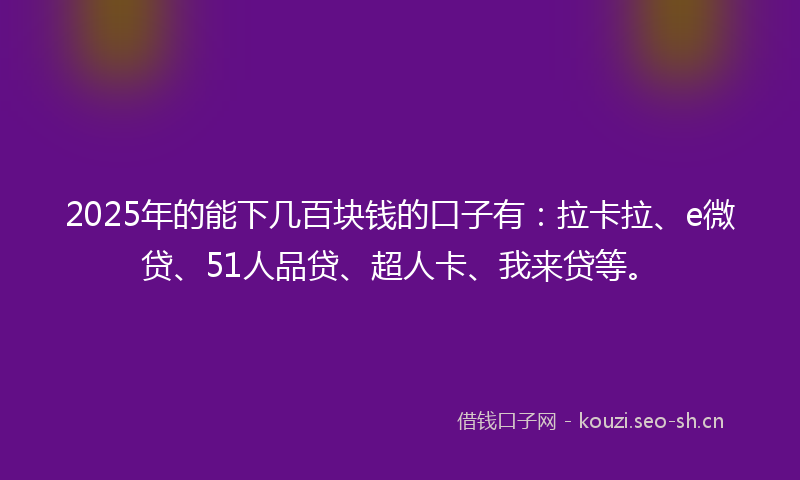 2025年的能下几百块钱的口子有：拉卡拉、e微贷、51人品贷、超人卡、我来贷等。