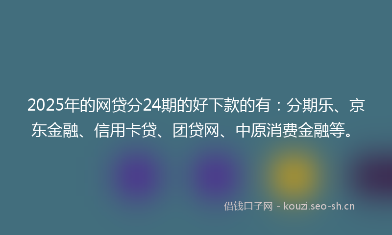2025年的网贷分24期的好下款的有：分期乐、京东金融、信用卡贷、团贷网、中原消费金融等。