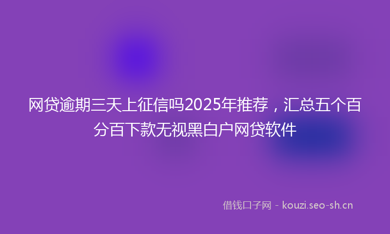 网贷逾期三天上征信吗2025年推荐，汇总五个百分百下款无视黑白户网贷软件
