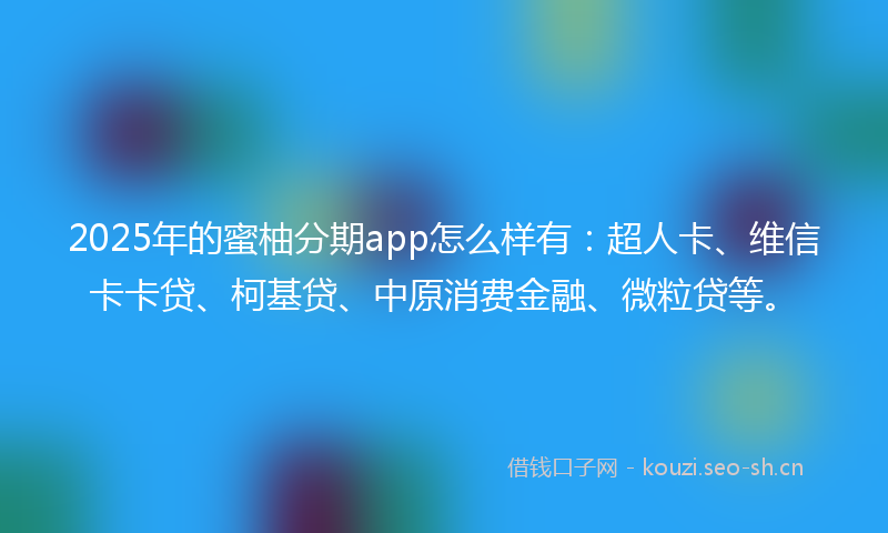 2025年的蜜柚分期app怎么样有：超人卡、维信卡卡贷、柯基贷、中原消费金融、微粒贷等。