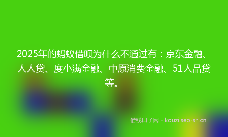 2025年的蚂蚁借呗为什么不通过有：京东金融、人人贷、度小满金融、中原消费金融、51人品贷等。