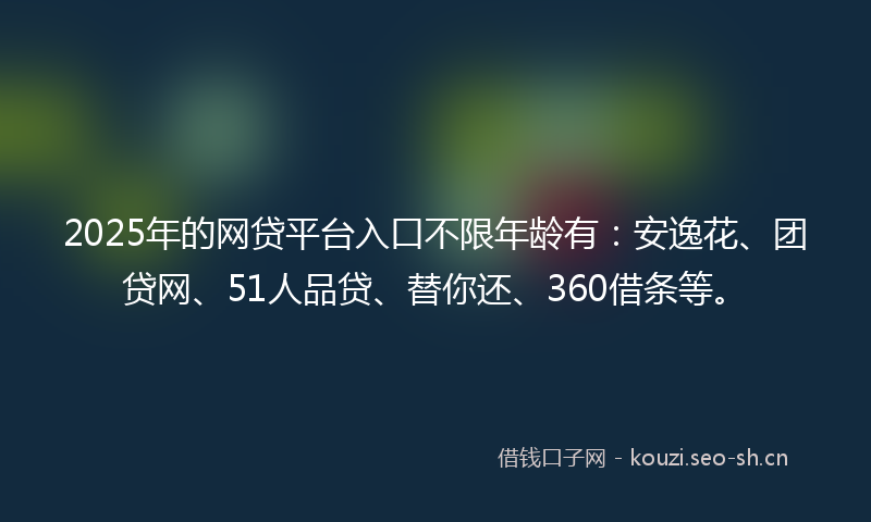 2025年的网贷平台入口不限年龄有：安逸花、团贷网、51人品贷、替你还、360借条等。