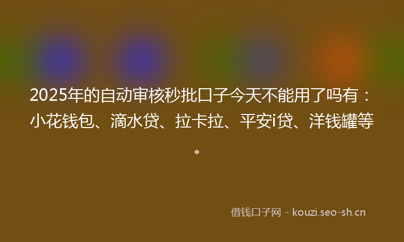 2025年的自动审核秒批口子今天不能用了吗有：小花钱包、滴水贷、拉卡拉、平安i贷、洋钱罐等。