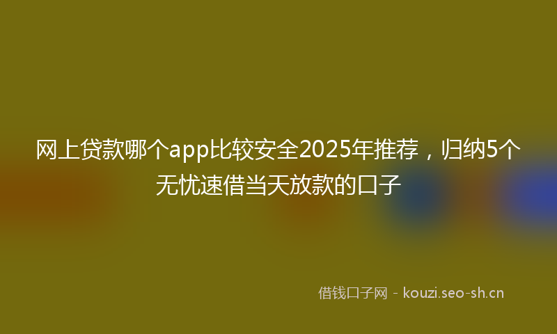 网上贷款哪个app比较安全2025年推荐，归纳5个无忧速借当天放款的口子