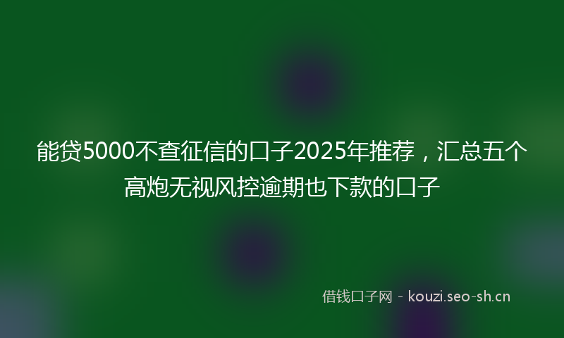 能贷5000不查征信的口子2025年推荐，汇总五个高炮无视风控逾期也下款的口子