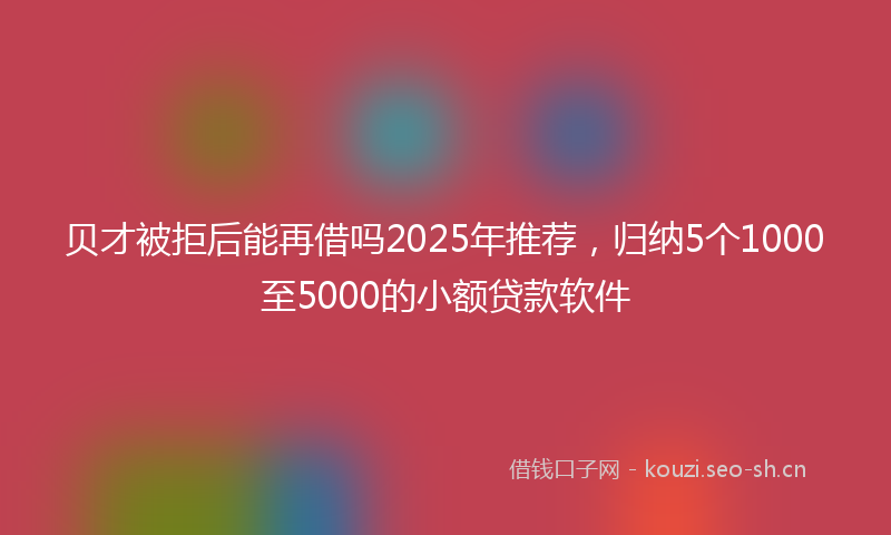 贝才被拒后能再借吗2025年推荐，归纳5个1000至5000的小额贷款软件