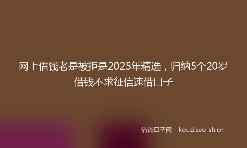 网上借钱老是被拒是2025年精选，归纳5个20岁借钱不求征信速借口子