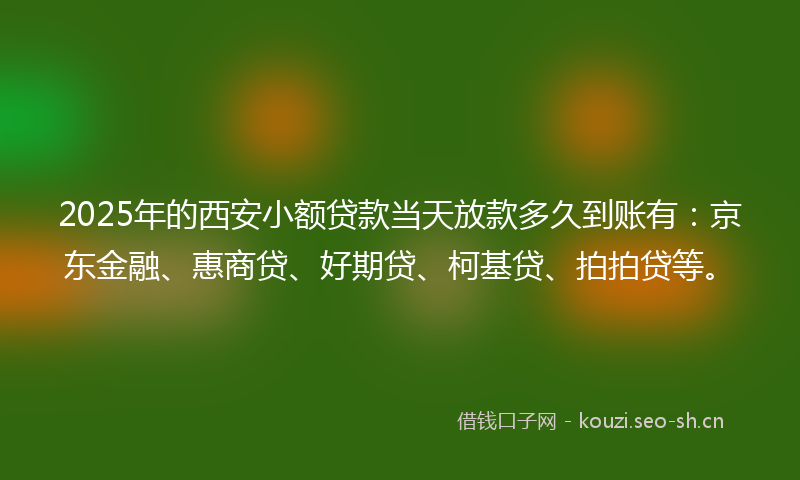 2025年的西安小额贷款当天放款多久到账有：京东金融、惠商贷、好期贷、柯基贷、拍拍贷等。