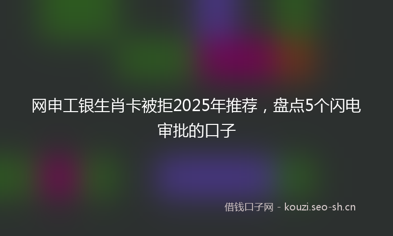 网申工银生肖卡被拒2025年推荐,盘点5个闪电审批的口子