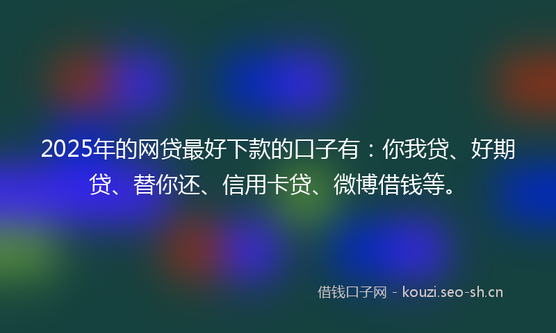 2025年的网贷最好下款的口子有：你我贷、好期贷、替你还、信用卡贷、微博借钱等。