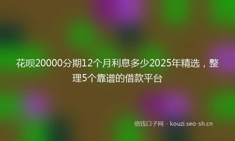 花呗20000分期12个月利息多少2025年精选，整理5个靠谱的借款平台