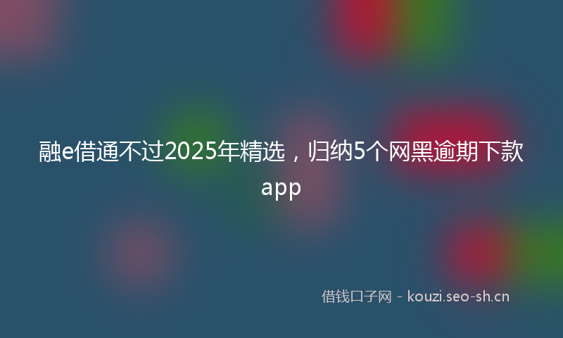 融e借通不过2025年精选，归纳5个网黑逾期下款app