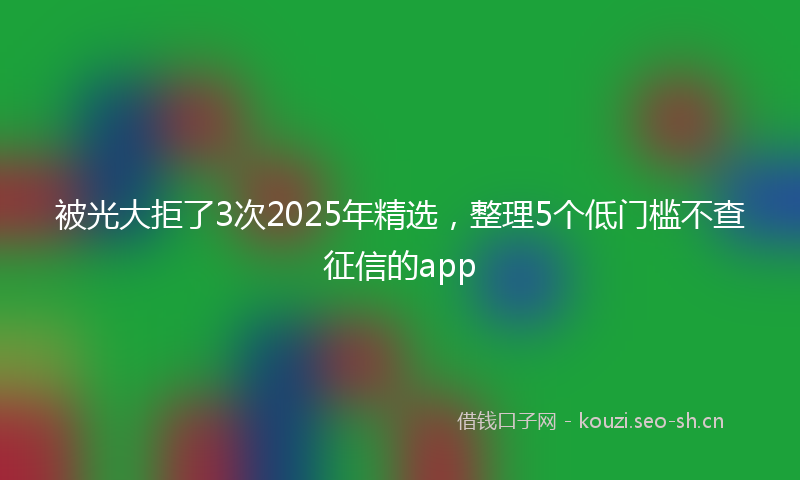 被光大拒了3次2025年精选，整理5个低门槛不查征信的app