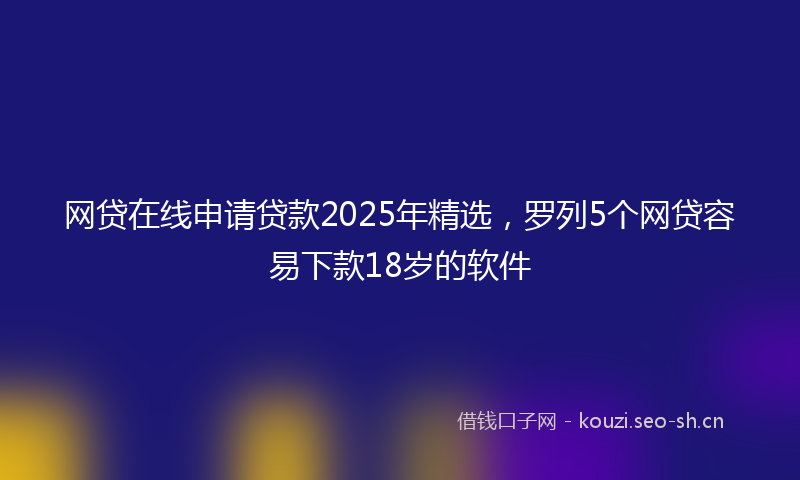 网贷在线申请贷款2025年精选，罗列5个网贷容易下款18岁的软件