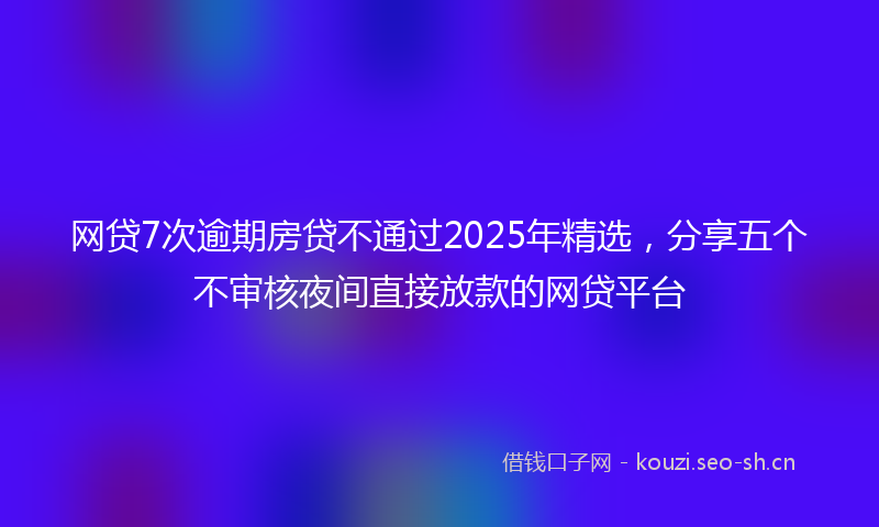 网贷7次逾期房贷不通过2025年精选，分享五个不审核夜间直接放款的网贷平台