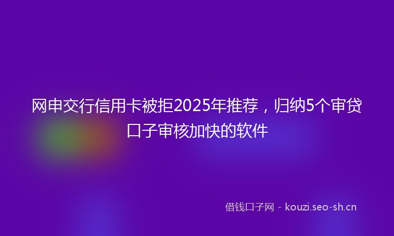 网申交行信用卡被拒2025年推荐,归纳5个审贷口子审核加快的软件