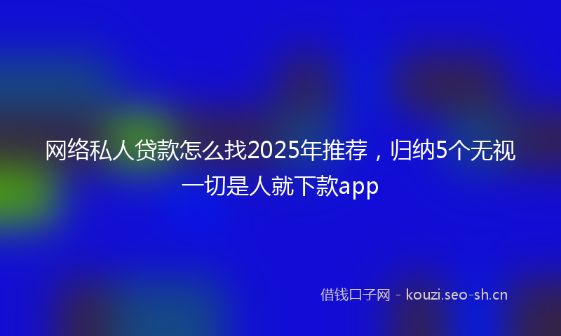 网络私人贷款怎么找2025年推荐，归纳5个无视一切是人就下款app