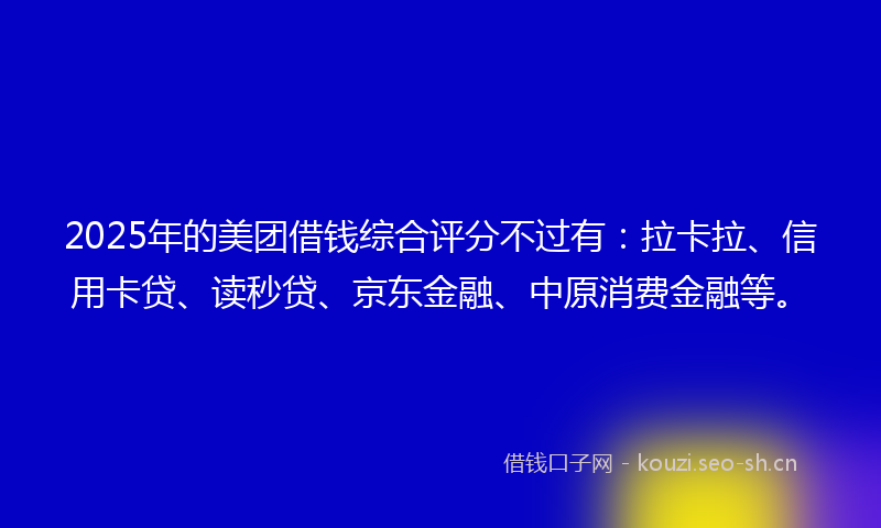 2025年的美团借钱综合评分不过有：拉卡拉、信用卡贷、读秒贷、京东金融、中原消费金融等。