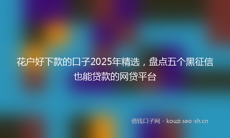 花户好下款的口子2025年精选，盘点五个黑征信也能贷款的网贷平台