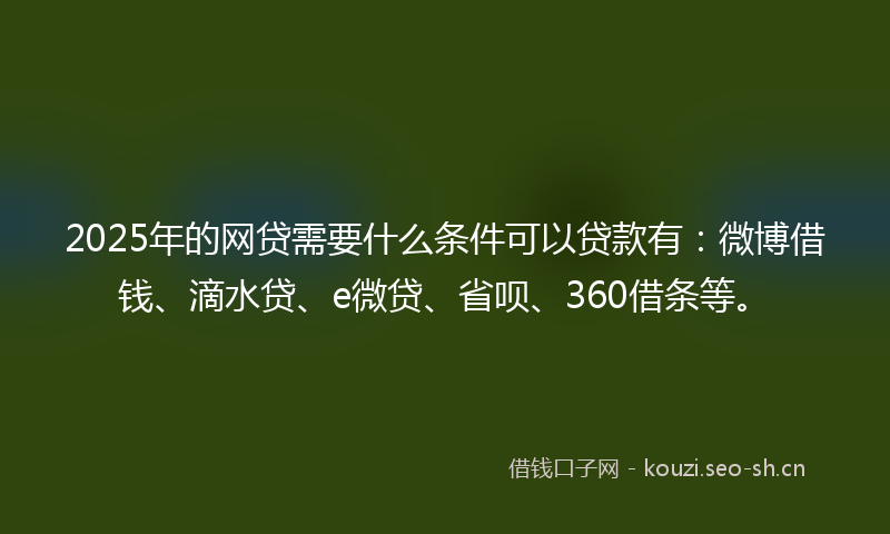 2025年的网贷需要什么条件可以贷款有：微博借钱、滴水贷、e微贷、省呗、360借条等。