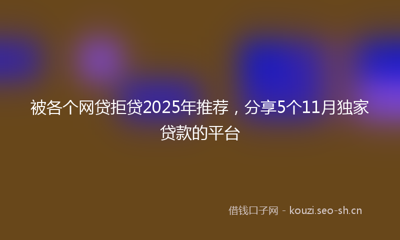 被各个网贷拒贷2025年推荐，分享5个11月独家贷款的平台