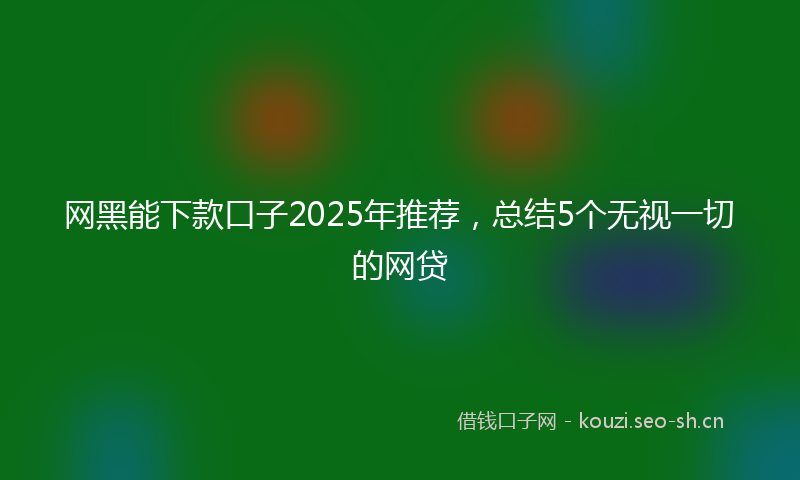 网黑能下款口子2025年推荐，总结5个无视一切的网贷