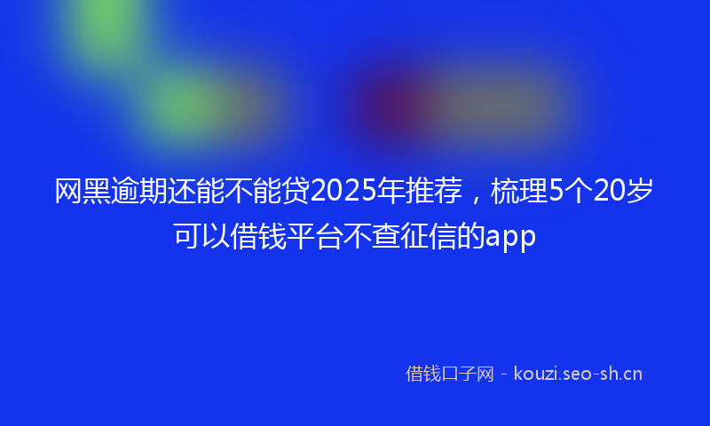 网黑逾期还能不能贷2025年推荐，梳理5个20岁可以借钱平台不查征信的app