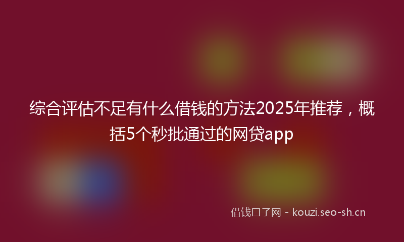 综合评估不足有什么借钱的方法2025年推荐，概括5个秒批通过的网贷app