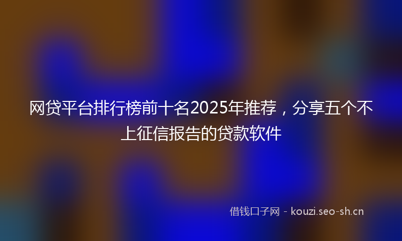 网贷平台排行榜前十名2025年推荐,分享五个不上征信报告的贷款软件