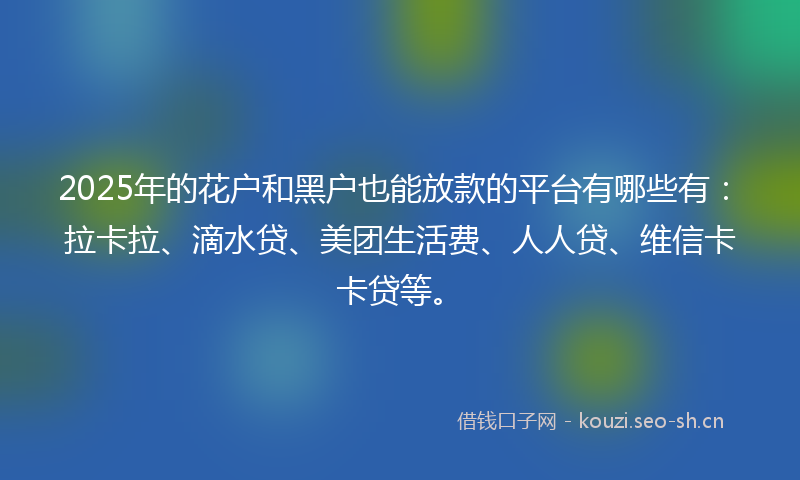 2025年的花户和黑户也能放款的平台有哪些有：拉卡拉、滴水贷、美团生活费、人人贷、维信卡卡贷等。