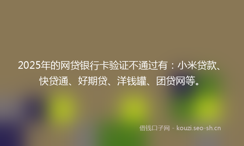 2025年的网贷银行卡验证不通过有：小米贷款、快贷通、好期贷、洋钱罐、团贷网等。