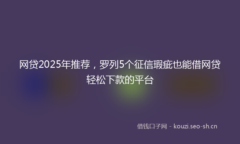 网贷2025年推荐，罗列5个征信瑕疵也能借网贷轻松下款的平台