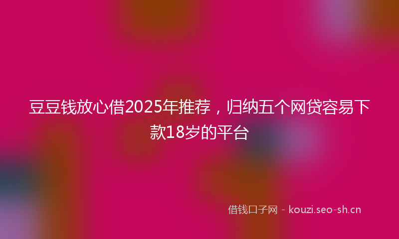 豆豆钱放心借2025年推荐，归纳五个网贷容易下款18岁的平台