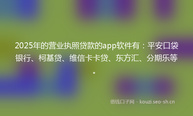 2025年的营业执照贷款的app软件有：平安口袋银行、柯基贷、维信卡卡贷、东方汇、分期乐等。