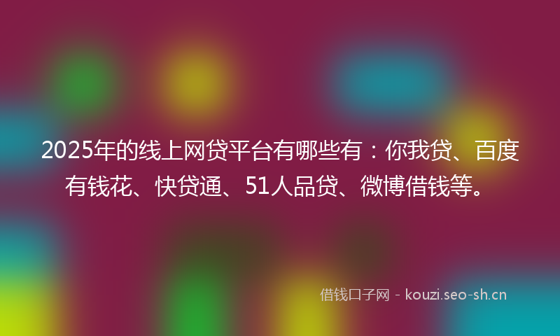 2025年的线上网贷平台有哪些有：你我贷、百度有钱花、快贷通、51人品贷、微博借钱等。