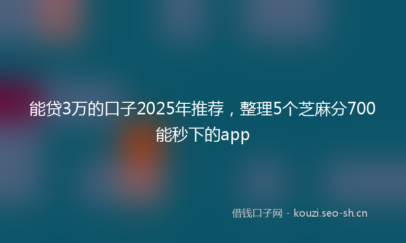 能贷3万的口子2025年推荐，整理5个芝麻分700能秒下的app