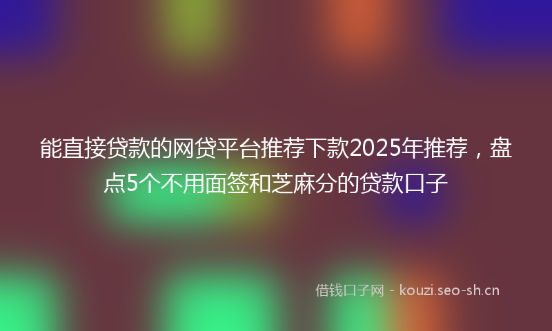 能直接贷款的网贷平台推荐下款2025年推荐，盘点5个不用面签和芝麻分的贷款口子