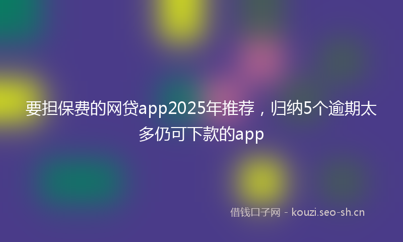 要担保费的网贷app2025年推荐，归纳5个逾期太多仍可下款的app