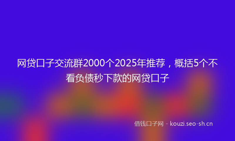 网贷口子交流群2000个2025年推荐，概括5个不看负债秒下款的网贷口子