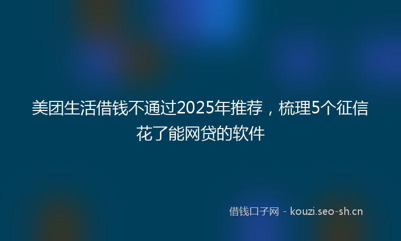 美团生活借钱不通过2025年推荐，梳理5个征信花了能网贷的软件
