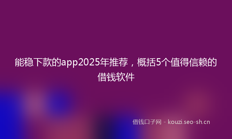能稳下款的app2025年推荐，概括5个值得信赖的借钱软件